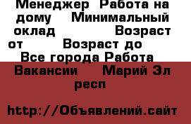 Менеджер. Работа на дому. › Минимальный оклад ­ 30 000 › Возраст от ­ 25 › Возраст до ­ 35 - Все города Работа » Вакансии   . Марий Эл респ.